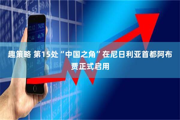 趣策略 第15处“中国之角”在尼日利亚首都阿布贾正式启用