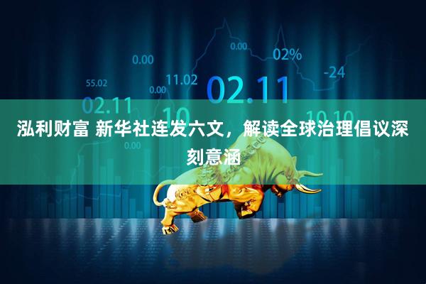 泓利财富 新华社连发六文，解读全球治理倡议深刻意涵