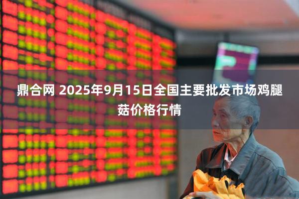 鼎合网 2025年9月15日全国主要批发市场鸡腿菇价格行情