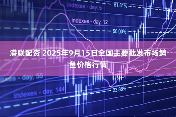 港联配资 2025年9月15日全国主要批发市场鳊鱼价格行情