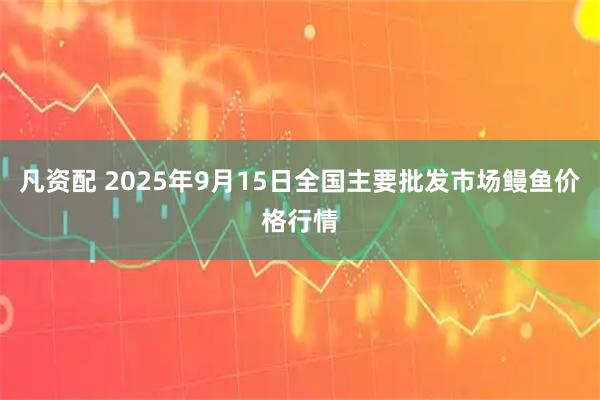凡资配 2025年9月15日全国主要批发市场鳗鱼价格行情