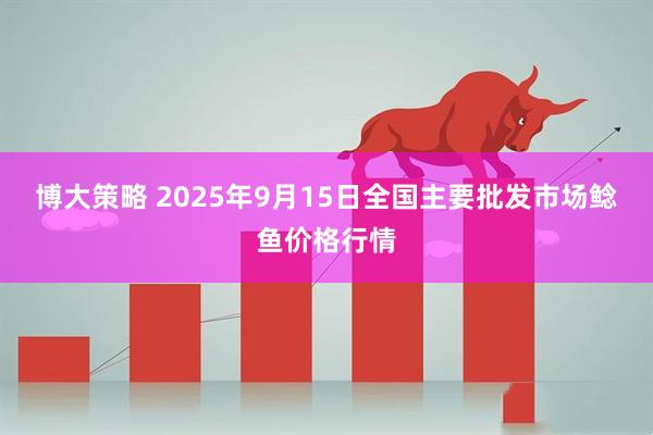 博大策略 2025年9月15日全国主要批发市场鲶鱼价格行情