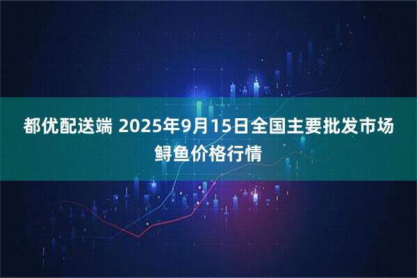 都优配送端 2025年9月15日全国主要批发市场鲟鱼价格行情