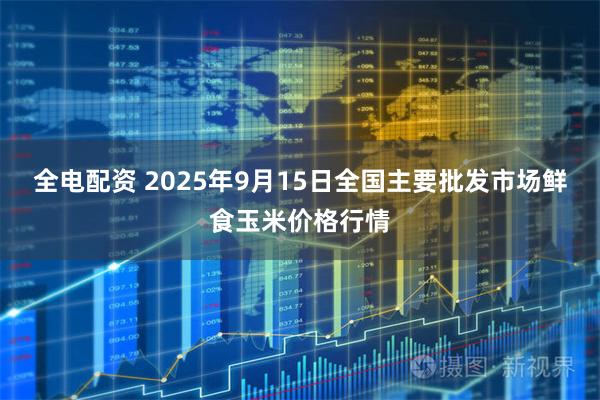 全电配资 2025年9月15日全国主要批发市场鲜食玉米价格行情