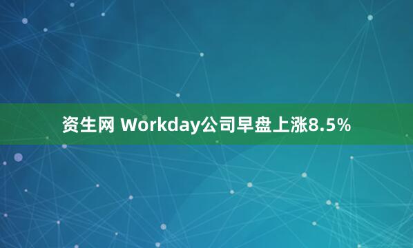 资生网 Workday公司早盘上涨8.5%