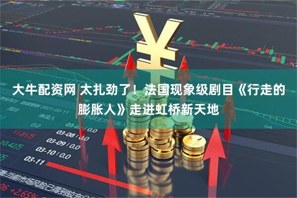 大牛配资网 太扎劲了！法国现象级剧目《行走的膨胀人》走进虹桥新天地