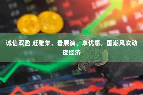 诚信双盈 赶雅集、看展演、享优惠，国潮风吹动夜经济