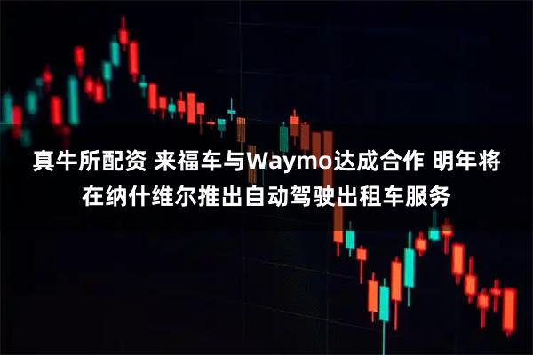 真牛所配资 来福车与Waymo达成合作 明年将在纳什维尔推出自动驾驶出租车服务