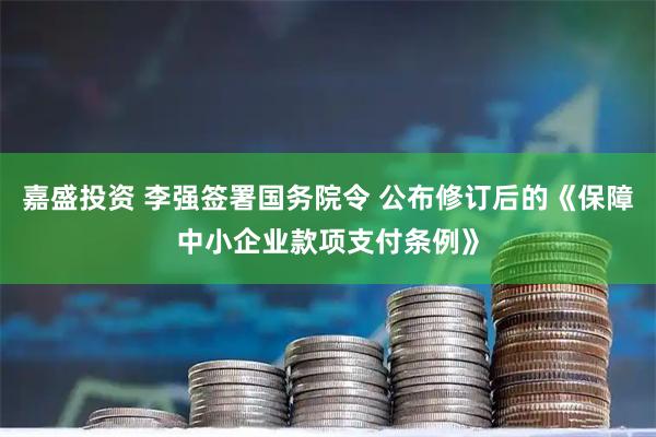 嘉盛投资 李强签署国务院令 公布修订后的《保障中小企业款项支付条例》
