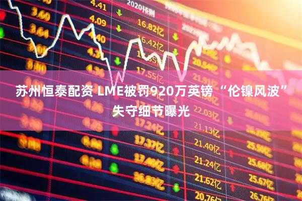 苏州恒泰配资 LME被罚920万英镑 “伦镍风波”失守细节曝光