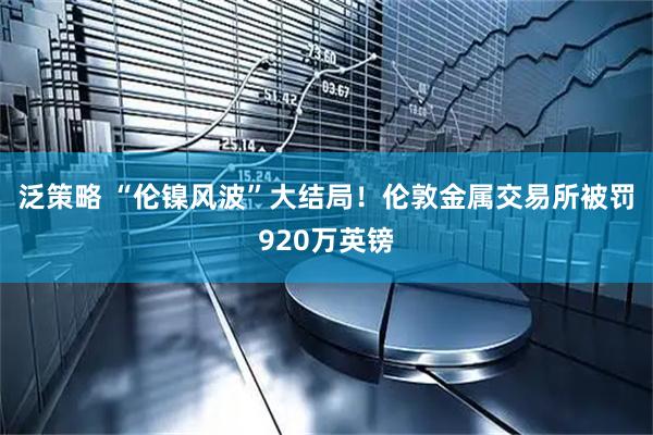 泛策略 “伦镍风波”大结局！伦敦金属交易所被罚920万英镑