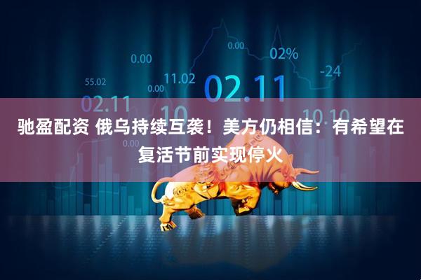 驰盈配资 俄乌持续互袭！美方仍相信：有希望在复活节前实现停火