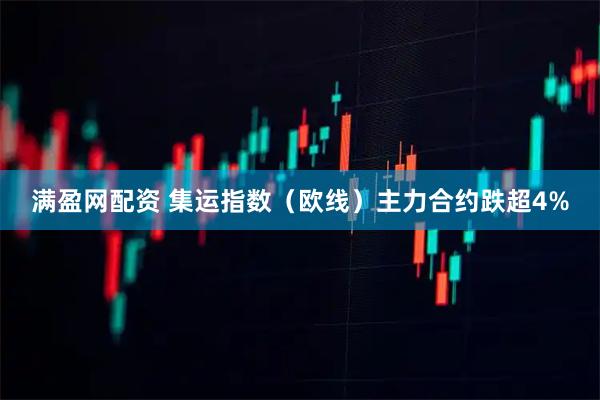 满盈网配资 集运指数（欧线）主力合约跌超4%