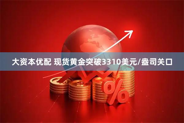 大资本优配 现货黄金突破3310美元/盎司关口