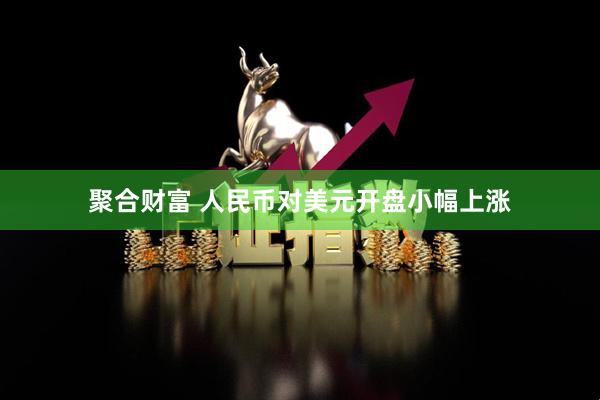 聚合财富 人民币对美元开盘小幅上涨