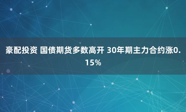 豪配投资 国债期货多数高开 30年期主力合约涨0.15%