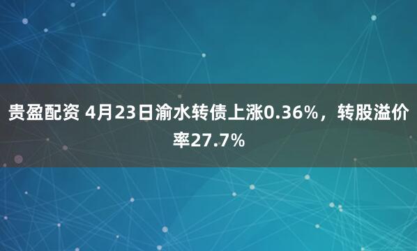 贵盈配资 4月23日渝水转债上涨0.36%，转股溢价率27.7%
