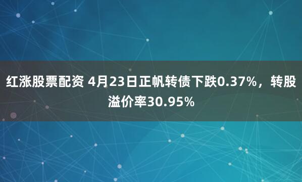 红涨股票配资 4月23日正帆转债下跌0.37%，转股溢价率30.95%