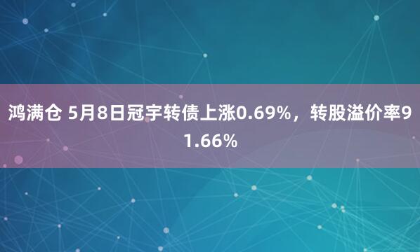 鸿满仓 5月8日冠宇转债上涨0.69%，转股溢价率91.66%
