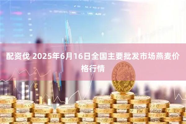 配资伐 2025年6月16日全国主要批发市场燕麦价格行情
