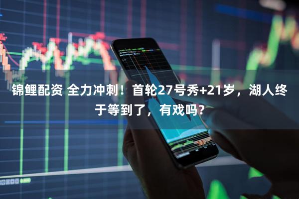 锦鲤配资 全力冲刺！首轮27号秀+21岁，湖人终于等到了，有戏吗？