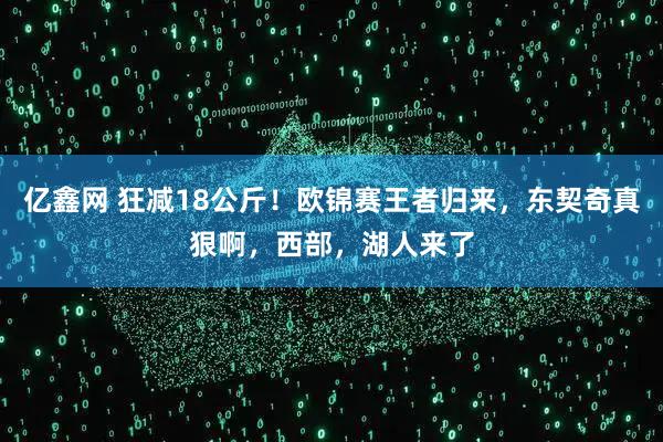 亿鑫网 狂减18公斤！欧锦赛王者归来，东契奇真狠啊，西部，湖人来了
