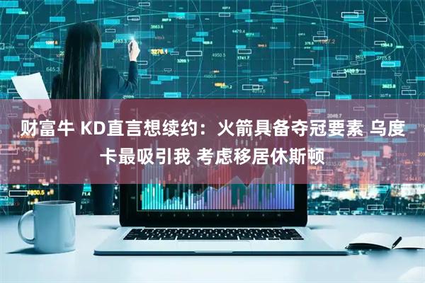 财富牛 KD直言想续约：火箭具备夺冠要素 乌度卡最吸引我 考虑移居休斯顿