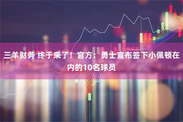 三羊财务 终于来了！官方：勇士宣布签下小佩顿在内的10名球员