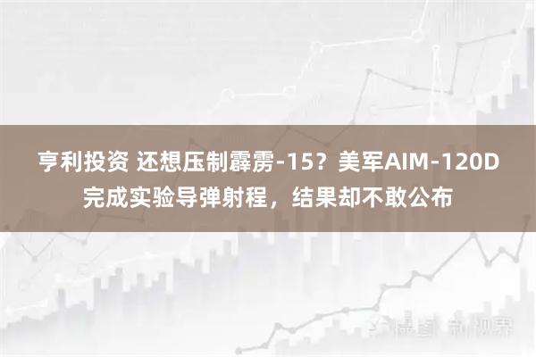 亨利投资 还想压制霹雳-15？美军AIM-120D完成实验导弹射程，结果却不敢公布