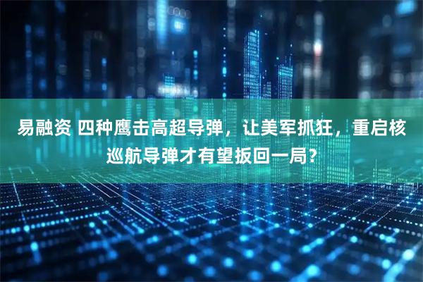 易融资 四种鹰击高超导弹，让美军抓狂，重启核巡航导弹才有望扳回一局？