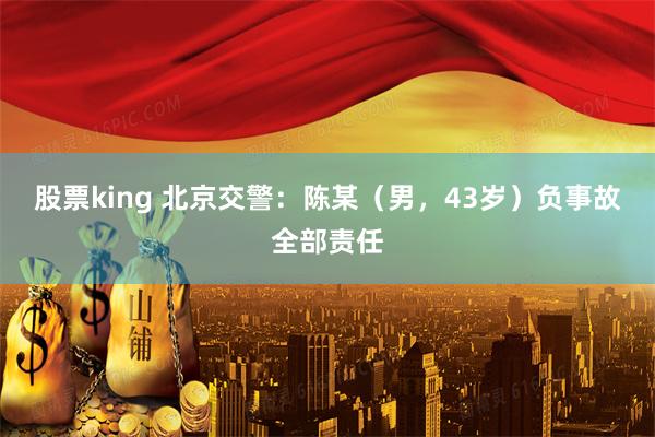 股票king 北京交警：陈某（男，43岁）负事故全部责任