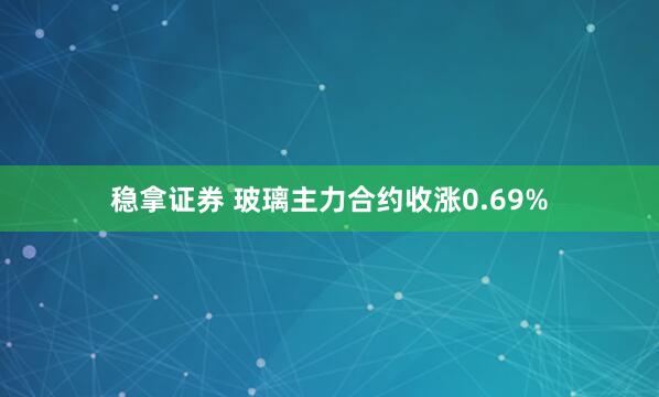 稳拿证券 玻璃主力合约收涨0.69%