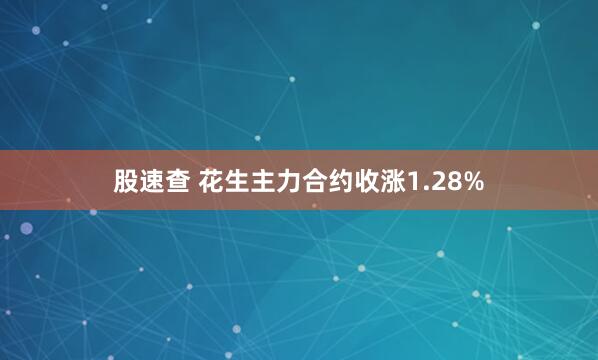 股速查 花生主力合约收涨1.28%