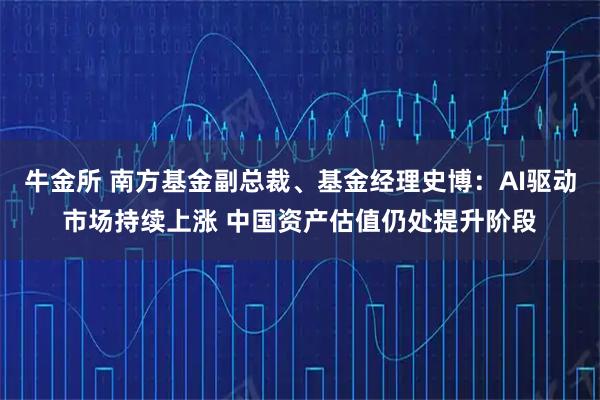 牛金所 南方基金副总裁、基金经理史博：AI驱动市场持续上涨 中国资产估值仍处提升阶段