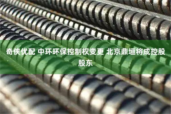 奇侠优配 中环环保控制权变更 北京鼎垣将成控股股东