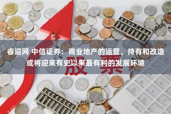 睿迎网 中信证券：商业地产的运营、持有和改造或将迎来有史以来最有利的发展环境