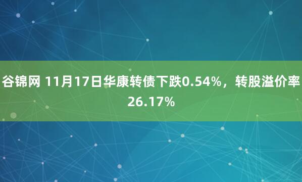 谷锦网 11月17日华康转债下跌0.54%，转股溢价率26.17%