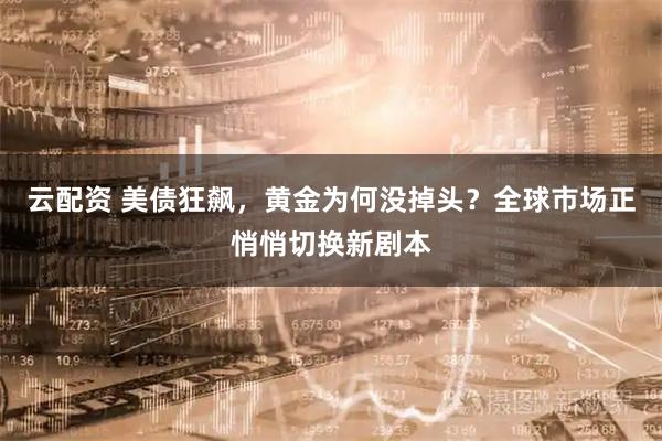 云配资 美债狂飙，黄金为何没掉头？全球市场正悄悄切换新剧本