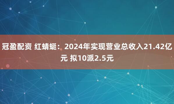 冠盈配资 红蜻蜓：2024年实现营业总收入21.42亿元 拟10派2.5元