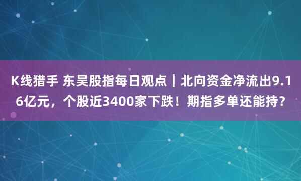 K线猎手 东吴股指每日观点｜北向资金净流出9.16亿元，个股近3400家下跌！期指多单还能持？