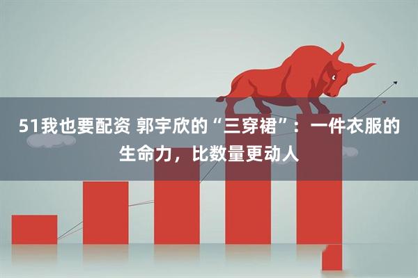 51我也要配资 郭宇欣的“三穿裙”：一件衣服的生命力，比数量更动人