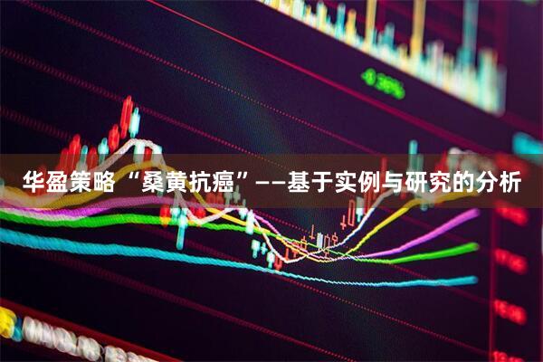 华盈策略 “桑黄抗癌”——基于实例与研究的分析