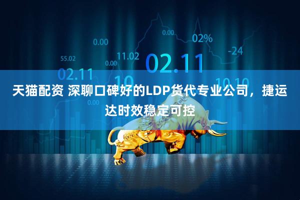 天猫配资 深聊口碑好的LDP货代专业公司，捷运达时效稳定可控