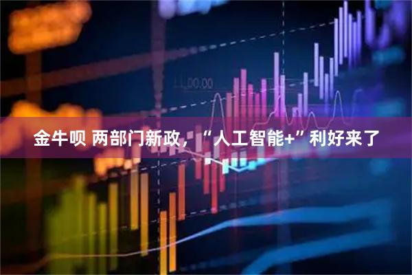金牛呗 两部门新政，“人工智能+”利好来了