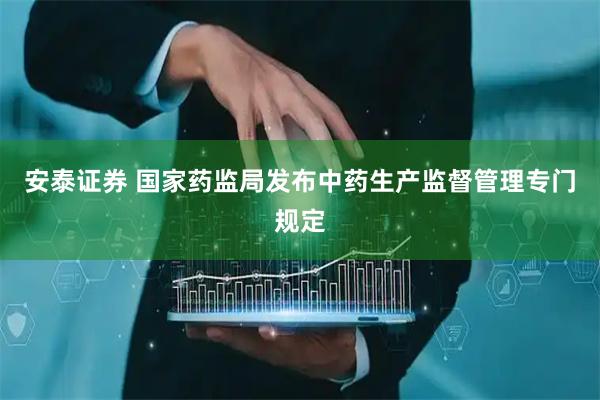 安泰证券 国家药监局发布中药生产监督管理专门规定