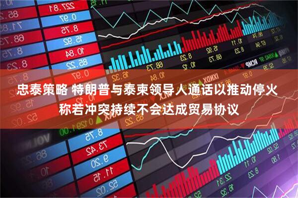 忠泰策略 特朗普与泰柬领导人通话以推动停火 称若冲突持续不会达成贸易协议