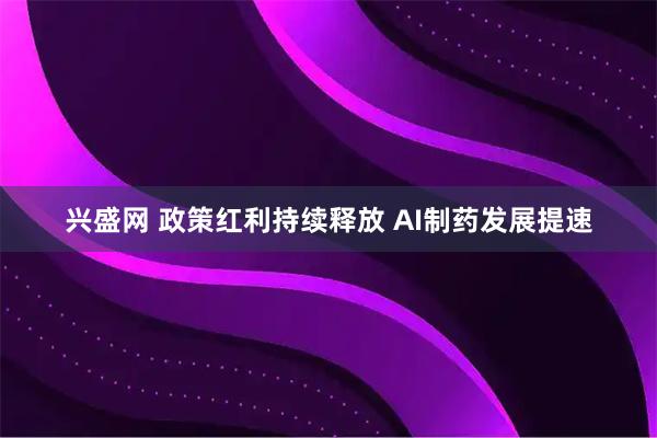 兴盛网 政策红利持续释放 AI制药发展提速