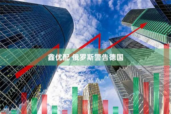 鑫优配 俄罗斯警告德国